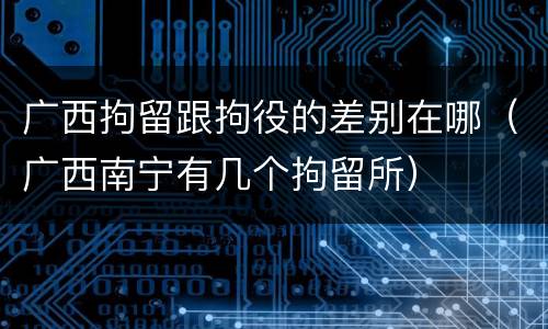 广西拘留跟拘役的差别在哪（广西南宁有几个拘留所）