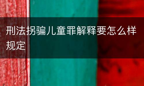 刑法拐骗儿童罪解释要怎么样规定