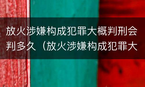 放火涉嫌构成犯罪大概判刑会判多久（放火涉嫌构成犯罪大概判刑会判多久呢）