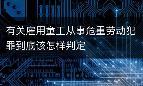 有关雇用童工从事危重劳动犯罪到底该怎样判定