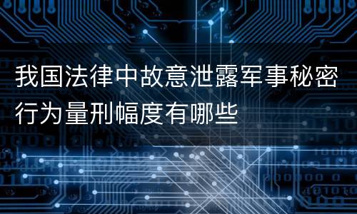我国法律中故意泄露军事秘密行为量刑幅度有哪些