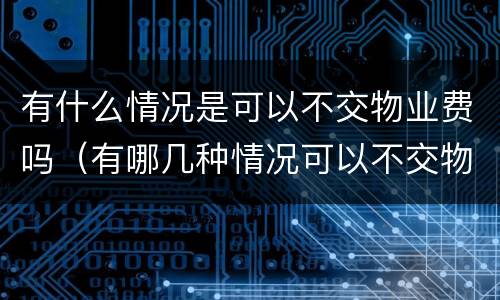 有什么情况是可以不交物业费吗（有哪几种情况可以不交物业费）