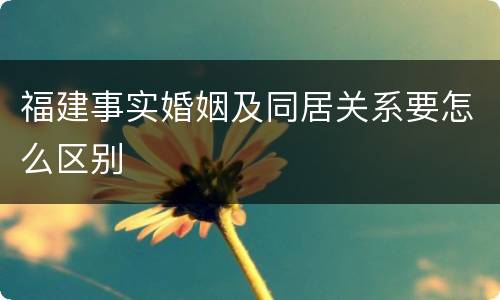 福建事实婚姻及同居关系要怎么区别