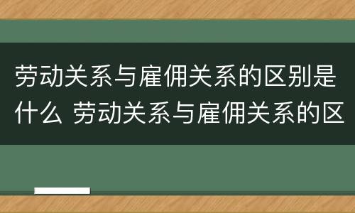 劳动关系与雇佣关系的区别是什么 劳动关系与雇佣关系的区别是什么?