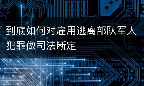 到底如何对雇用逃离部队军人犯罪做司法断定