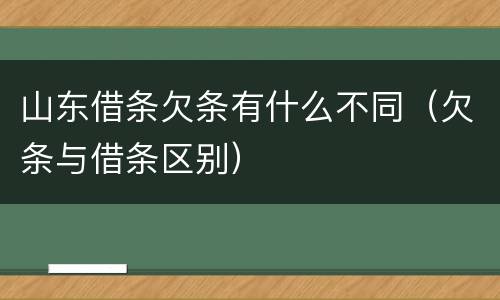 山东借条欠条有什么不同（欠条与借条区别）