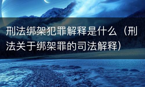 刑法绑架犯罪解释是什么（刑法关于绑架罪的司法解释）