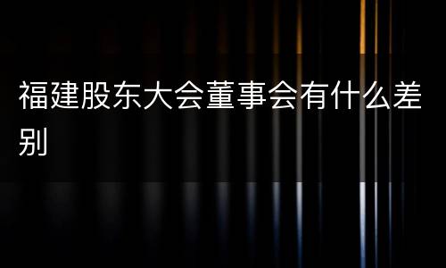 福建股东大会董事会有什么差别