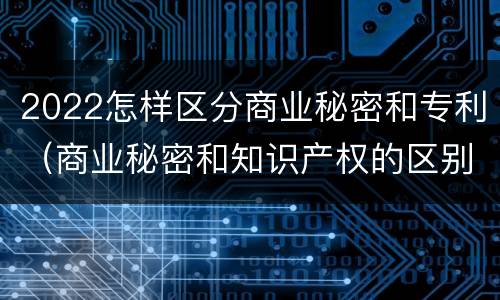 2022怎样区分商业秘密和专利（商业秘密和知识产权的区别）
