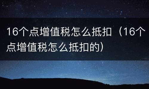 16个点增值税怎么抵扣（16个点增值税怎么抵扣的）