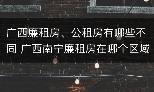 广西廉租房、公租房有哪些不同 广西南宁廉租房在哪个区域