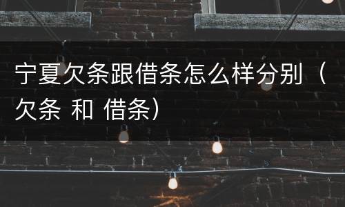 宁夏欠条跟借条怎么样分别（欠条 和 借条）