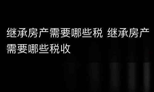 继承房产需要哪些税 继承房产需要哪些税收