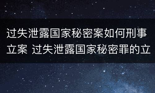 过失泄露国家秘密案如何刑事立案 过失泄露国家秘密罪的立案标准是什么