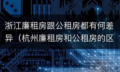 浙江廉租房跟公租房都有何差异（杭州廉租房和公租房的区别）