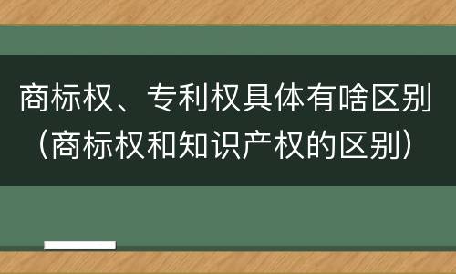 商标权、专利权具体有啥区别（商标权和知识产权的区别）