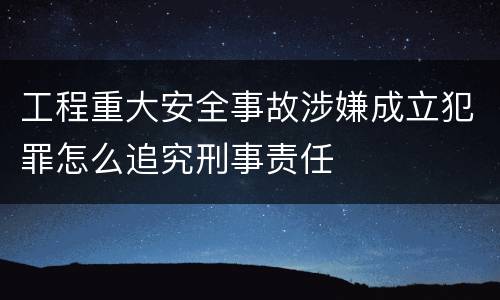 工程重大安全事故涉嫌成立犯罪怎么追究刑事责任