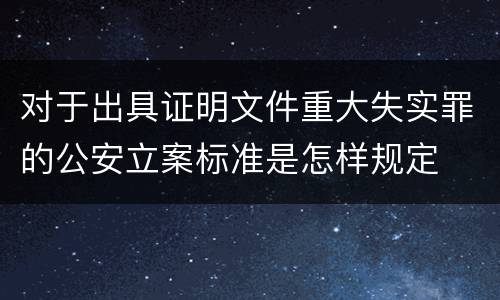 对于出具证明文件重大失实罪的公安立案标准是怎样规定