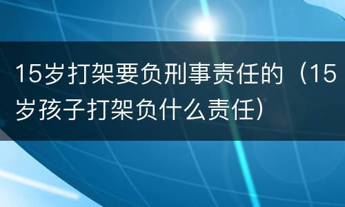 15岁打架要负刑事责任的（15岁孩子打架负什么责任）