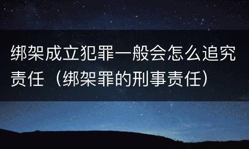 绑架成立犯罪一般会怎么追究责任（绑架罪的刑事责任）