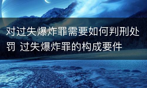 对过失爆炸罪需要如何判刑处罚 过失爆炸罪的构成要件