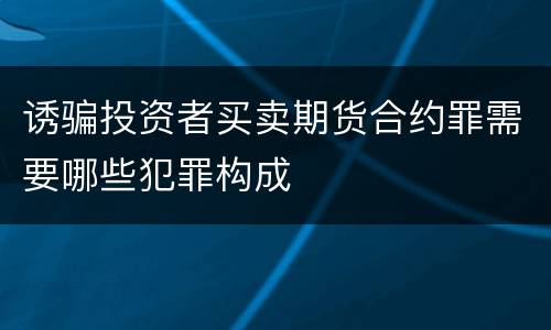 诱骗投资者买卖期货合约罪需要哪些犯罪构成