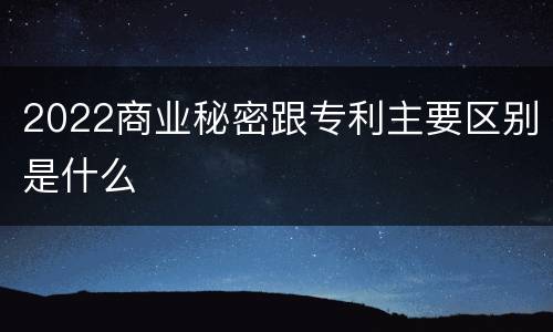 2022商业秘密跟专利主要区别是什么