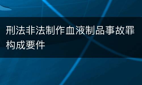刑法非法制作血液制品事故罪构成要件
