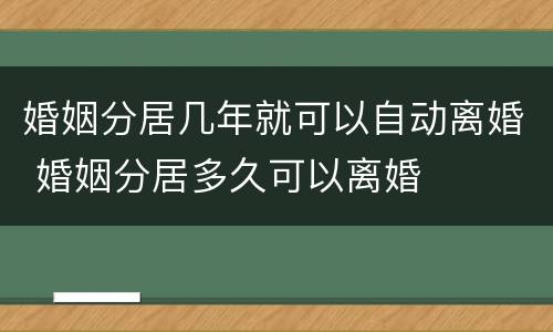 婚姻分居几年就可以自动离婚 婚姻分居多久可以离婚