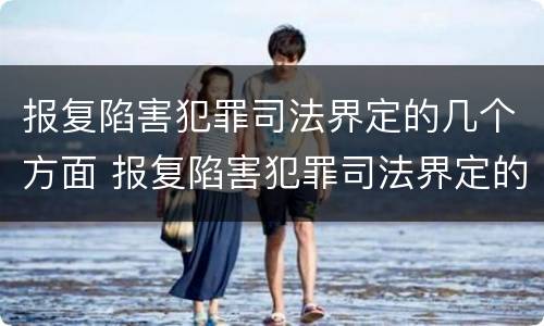 报复陷害犯罪司法界定的几个方面 报复陷害犯罪司法界定的几个方面是什么