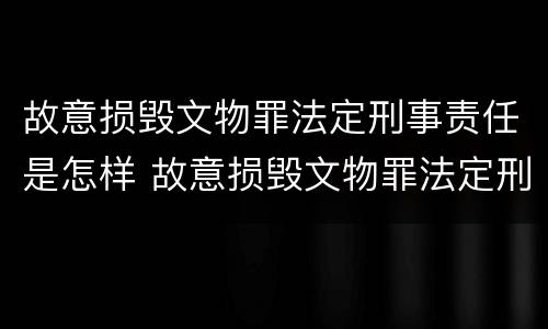故意损毁文物罪法定刑事责任是怎样 故意损毁文物罪法定刑事责任是怎样的