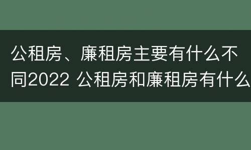公租房、廉租房主要有什么不同2022 公租房和廉租房有什么区别?用户可以住一辈子吗?