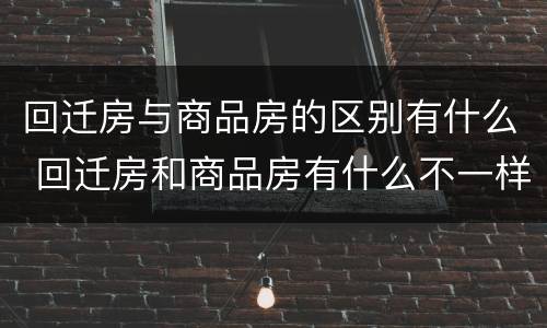 回迁房与商品房的区别有什么 回迁房和商品房有什么不一样