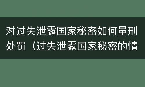 对过失泄露国家秘密如何量刑处罚（过失泄露国家秘密的情形有哪些）