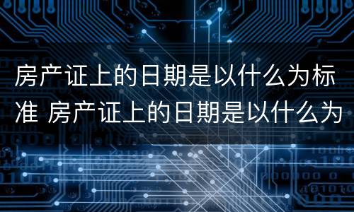 房产证上的日期是以什么为标准 房产证上的日期是以什么为标准的