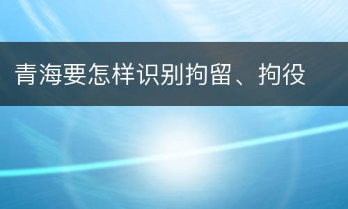 青海要怎样识别拘留、拘役