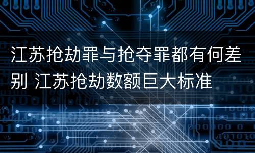 江苏抢劫罪与抢夺罪都有何差别 江苏抢劫数额巨大标准