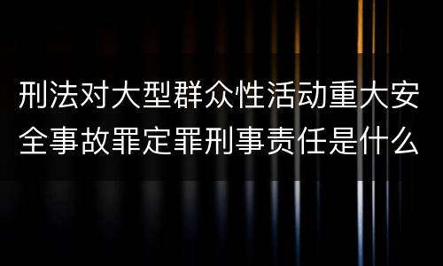 刑法对大型群众性活动重大安全事故罪定罪刑事责任是什么