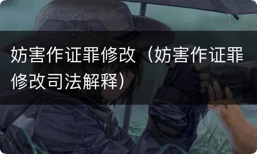 妨害作证罪修改（妨害作证罪修改司法解释）