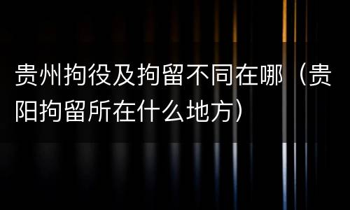 贵州拘役及拘留不同在哪（贵阳拘留所在什么地方）
