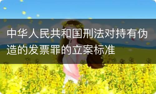 中华人民共和国刑法对持有伪造的发票罪的立案标准