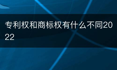 专利权和商标权有什么不同2022