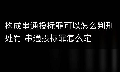 构成串通投标罪可以怎么判刑处罚 串通投标罪怎么定