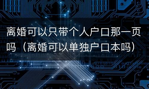 离婚可以只带个人户口那一页吗（离婚可以单独户口本吗）