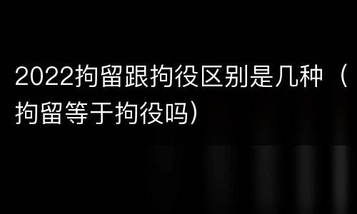 2022拘留跟拘役区别是几种（拘留等于拘役吗）