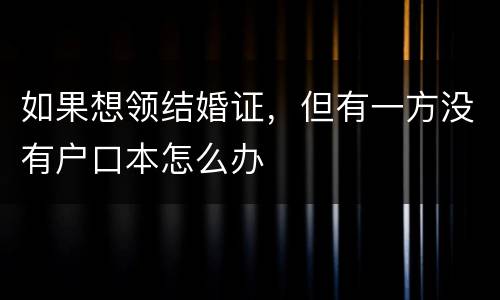 如果想领结婚证，但有一方没有户口本怎么办
