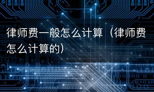 律师费一般怎么计算（律师费怎么计算的）