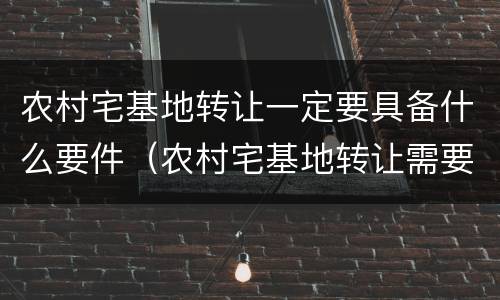 农村宅基地转让一定要具备什么要件（农村宅基地转让需要什么证件）
