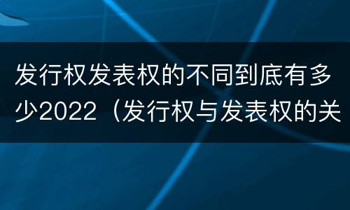 发行权发表权的不同到底有多少2022（发行权与发表权的关系）