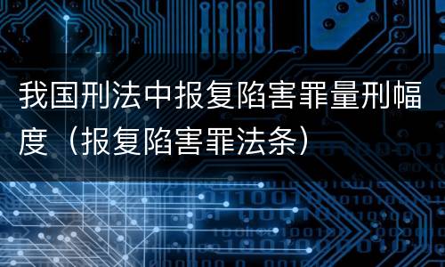 我国刑法中报复陷害罪量刑幅度（报复陷害罪法条）